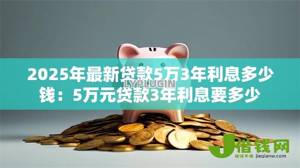 2025年最新贷款5万3年利息多少钱:5万元贷款3年利息要多少 2025年最新贷款5万3年利息多少钱:5万元贷款3年利息要多少