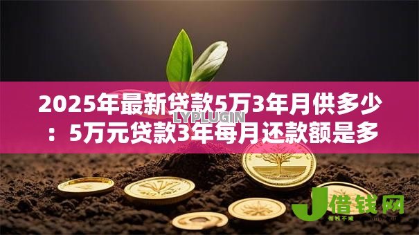 2025年最新贷款5万3年月供多少:5万元贷款3年每月还款额是多少 2025年最新贷款5万3年月供多少:5万元贷款3年每月还款额是多少