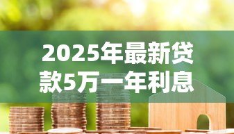 2025年最新贷款5万一年利息多少钱：5万元贷款年利息大概多少