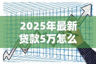 2025年最新贷款5万怎么贷：如何申请五万元小额贷款