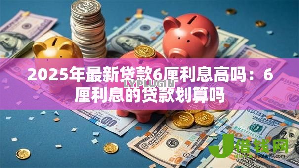 2025年最新贷款6厘利息高吗:6厘利息的贷款划算吗 2025年最新贷款6厘利息高吗:6厘利息的贷款划算吗
