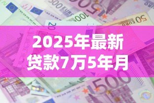 2025年最新贷款7万5年月供多少：7.5万贷款5年每月还多少