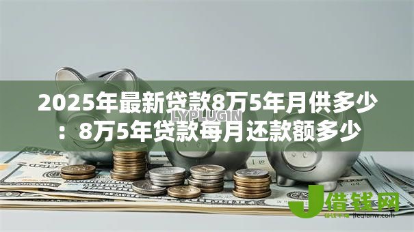 2025年最新贷款8万5年月供多少：8万5年贷款每月还款额多少