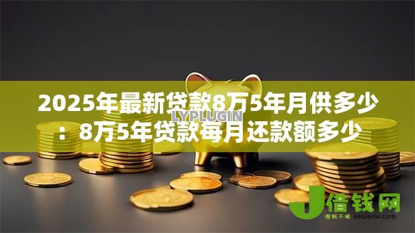2025年最新贷款8万5年月供多少：8万5年贷款每月还款额多少