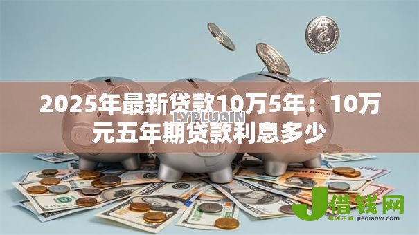 2025年最新贷款10万5年：10万元五年期贷款利息多少