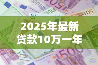 2025年最新贷款10万一年的利息是多少:10万贷款一年需付多少利息 2025年最新贷款10万一年的利息是多少:10万贷款一年需付多少利息