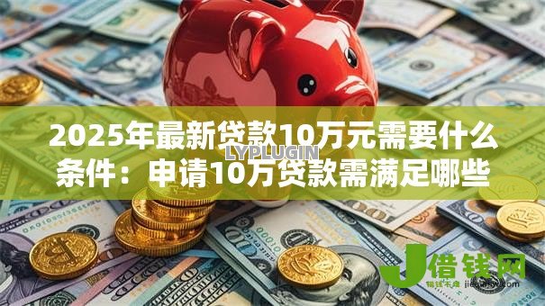 2025年最新贷款10万元需要什么条件:申请10万贷款需满足哪些要求 2025年最新贷款10万元需要什么条件:申请10万贷款需满足哪些要求