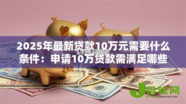 2025年最新贷款10万元需要什么条件:申请10万贷款需满足哪些要求 2025年最新贷款10万元需要什么条件:申请10万贷款需满足哪些要求
