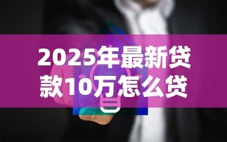 2025年最新贷款10万怎么贷：如何申请10万元个人贷款