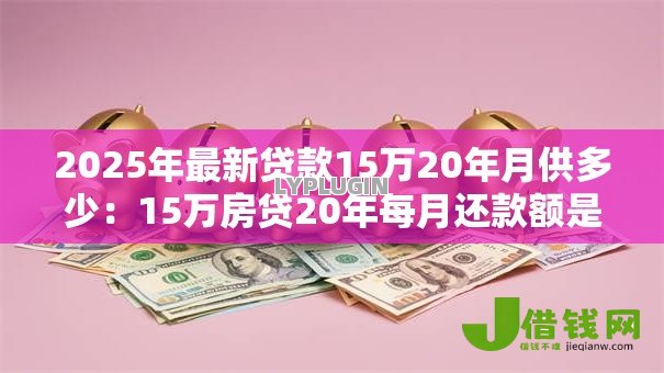 2025年最新贷款15万20年月供多少：15万房贷20年每月还款额是多少