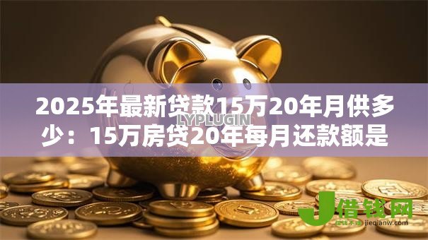 2025年最新贷款15万20年月供多少：15万房贷20年每月还款额是多少