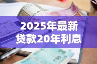 2025年最新贷款20年利息是多少:20年贷款总利息如何计算? 2025年最新贷款20年利息是多少:20年贷款总利息如何计算?