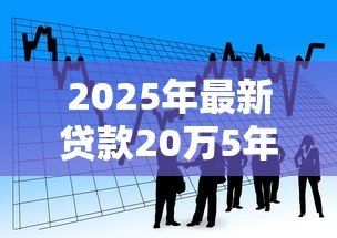 2025年最新贷款20万5年利息多少:20万五年期贷款总利息要多少 2025年最新贷款20万5年利息多少:20万五年期贷款总利息要多少