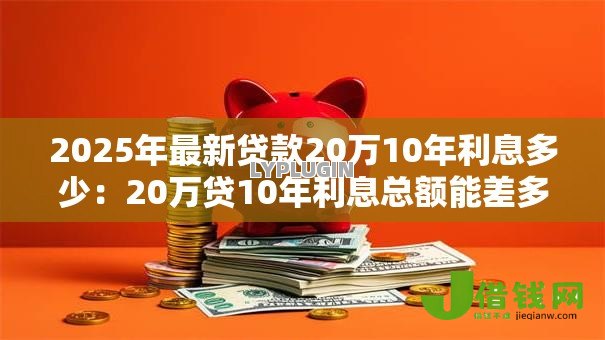 2025年最新贷款20万10年利息多少：20万贷10年利息总额能差多少