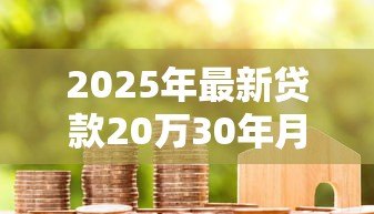 2025年最新贷款20万30年月供多少：20万房贷分30年还每月需支付多少