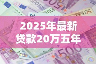 2025年最新贷款20万五年月供多少:20万贷5年每月需还多少利息 2025年最新贷款20万五年月供多少:20万贷5年每月需还多少利息