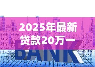 2025年最新贷款20万一年利息:20万贷款一年利息要多少 2025年最新贷款20万一年利息:20万贷款一年利息要多少