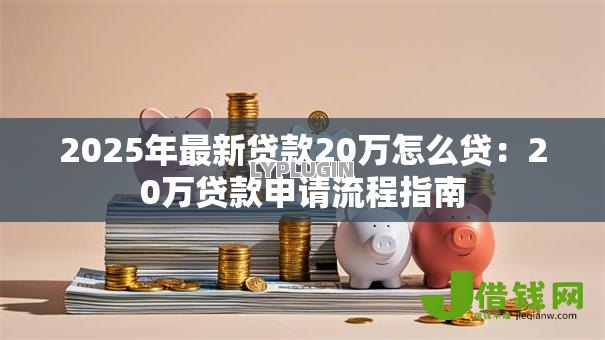 2025年最新贷款20万怎么贷:20万贷款申请流程指南 2025年最新贷款20万怎么贷:20万贷款申请流程指南