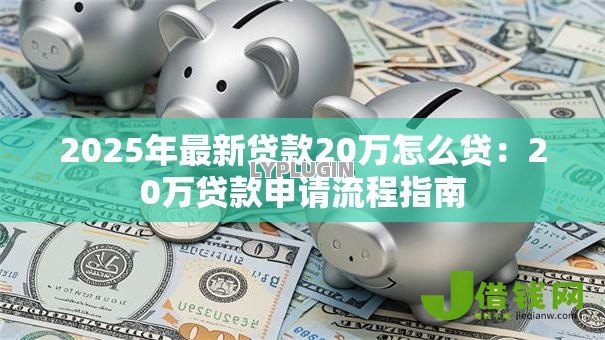 2025年最新贷款20万怎么贷:20万贷款申请流程指南 2025年最新贷款20万怎么贷:20万贷款申请流程指南