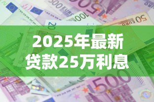 2025年最新贷款25万利息多少：25万贷款三年总利息和月供是多少