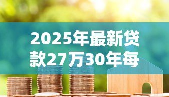 2025年最新贷款27万30年每月还款：27万房贷30年月供要还多少