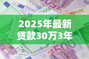 2025年最新贷款30万3年利息多少：30万贷3年总利息要多少