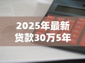 2025年最新贷款30万5年利息多少:30万五年贷款利息怎么计算 2025年最新贷款30万5年利息多少:30万五年贷款利息怎么计算