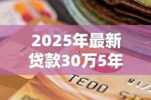 2025年最新贷款30万5年月供多少:30万贷款5年每月需还多少钱 2025年最新贷款30万5年月供多少:30万贷款5年每月需还多少钱