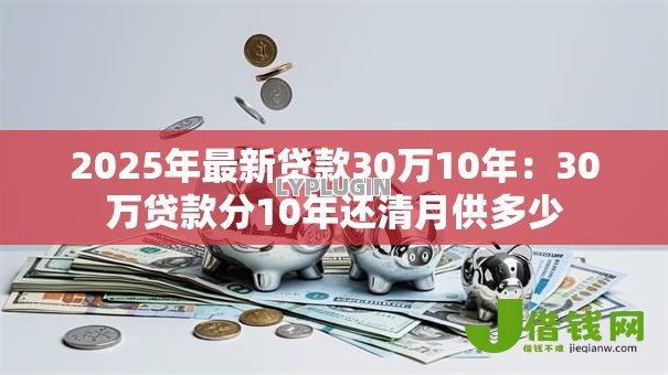 2025年最新贷款30万10年：30万贷款分10年还清月供多少