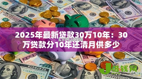 2025年最新贷款30万10年：30万贷款分10年还清月供多少