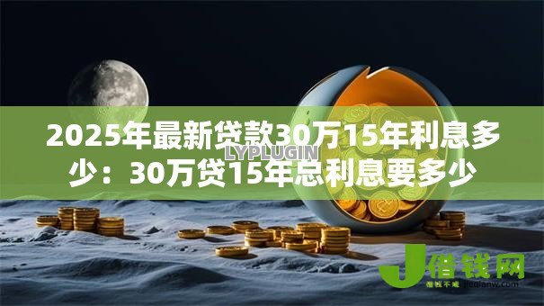 2025年最新贷款30万15年利息多少：30万贷15年总利息要多少