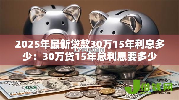 2025年最新贷款30万15年利息多少：30万贷15年总利息要多少