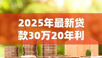 2025年最新贷款30万20年利息多少：30万房贷20年总利息要多少
