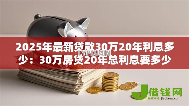 2025年最新贷款30万20年利息多少：30万房贷20年总利息要多少