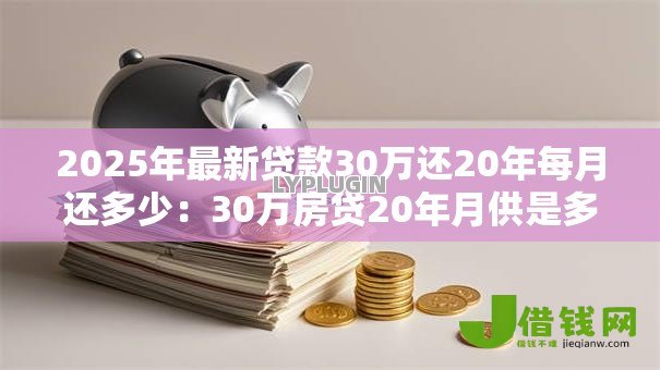 2025年最新贷款30万还20年每月还多少：30万房贷20年月供是多少