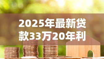 2025年最新贷款33万20年利息多少:33万房贷20年月供及总利息多少 2025年最新贷款33万20年利息多少:33万房贷20年月供及总利息多少