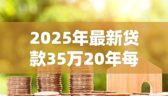 2025年最新贷款35万20年每月还多少:35万房贷20年月供金额如何计算 2025年最新贷款35万20年每月还多少:35万房贷20年月供金额如何计算