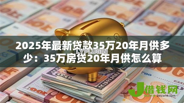 2025年最新贷款35万20年月供多少:35万房贷20年月供怎么算 2025年最新贷款35万20年月供多少:35万房贷20年月供怎么算