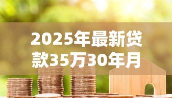 2025年最新贷款35万30年月供多少：35万房贷分30年还每月要交多少钱