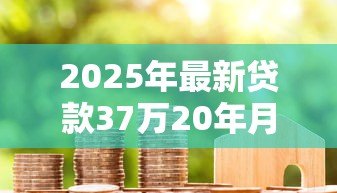 2025年最新贷款37万20年月供多少：37万房贷20年每月还款额多少