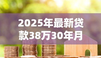 2025年最新贷款38万30年月供多少:38万房贷30年每月还多少 2025年最新贷款38万30年月供多少:38万房贷30年每月还多少