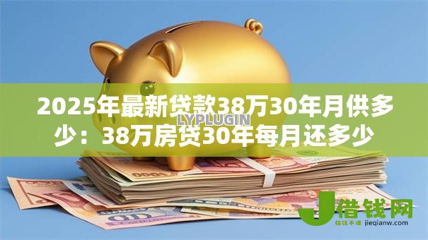 2025年最新贷款38万30年月供多少:38万房贷30年每月还多少 2025年最新贷款38万30年月供多少:38万房贷30年每月还多少