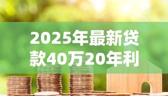 2025年最新贷款40万20年利息多少:40万房贷20年利息需多少 2025年最新贷款40万20年利息多少:40万房贷20年利息需多少