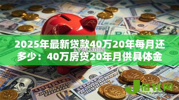 2025年最新贷款40万20年每月还多少:40万房贷20年月供具体金额 2025年最新贷款40万20年每月还多少:40万房贷20年月供具体金额