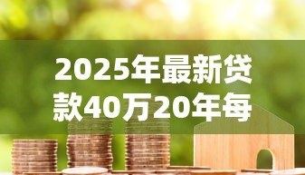 2025年最新贷款40万20年每月还多少:40万房贷20年月供具体金额 2025年最新贷款40万20年每月还多少:40万房贷20年月供具体金额