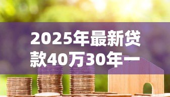2025年最新贷款40万30年一共还多少:40万房贷30年总还款额是多少 2025年最新贷款40万30年一共还多少:40万房贷30年总还款额是多少