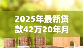 2025年最新贷款42万20年月供多少：42万房贷20年每月还款金额是多少
