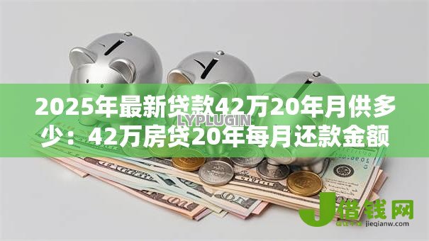 2025年最新贷款42万20年月供多少：42万房贷20年每月还款金额是多少