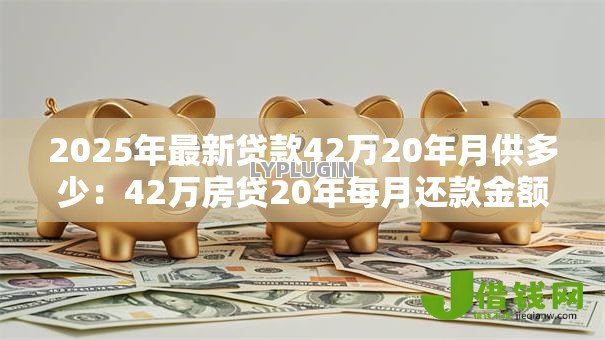 2025年最新贷款42万20年月供多少：42万房贷20年每月还款金额是多少