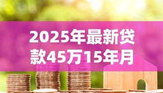 2025年最新贷款45万15年月供多少:45万房贷15年每月还款额是多少 2025年最新贷款45万15年月供多少:45万房贷15年每月还款额是多少